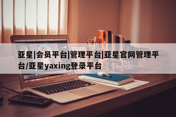 亚星网站 亚星手机版亚星|会员平台|管理平台|亚星官网管理平台/亚星yaxing登录平台