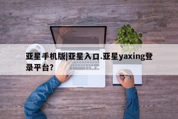 亚星网站 亚星手机版亚星手机版|亚星入口.亚星yaxing登录平台？