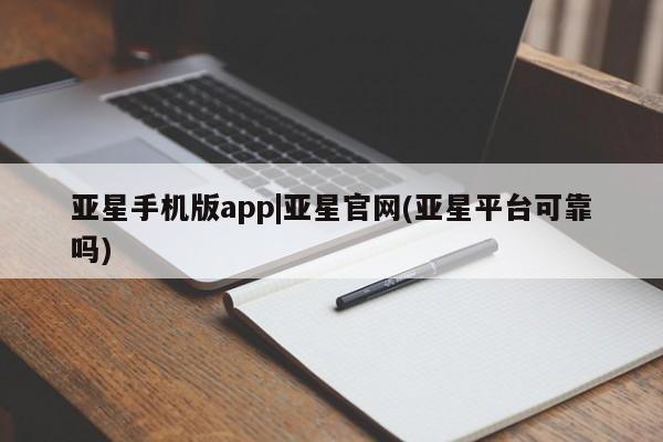 亚星网站 亚星手机版亚星手机版app|亚星官网(亚星平台可靠吗)