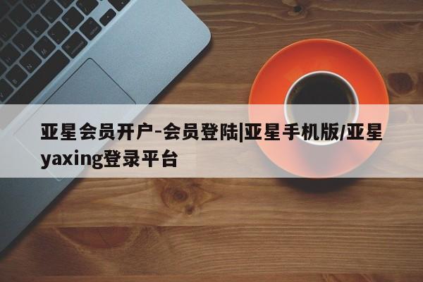 亚星网站 亚星手机版亚星会员开户-会员登陆|亚星手机版/亚星yaxing登录平台