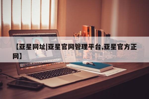 亚星网站 亚星手机版【亚星网址|亚星官网管理平台,亚星官方正网】