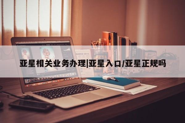 亚星网站 亚星手机版亚星相关业务办理|亚星入口/亚星正规吗