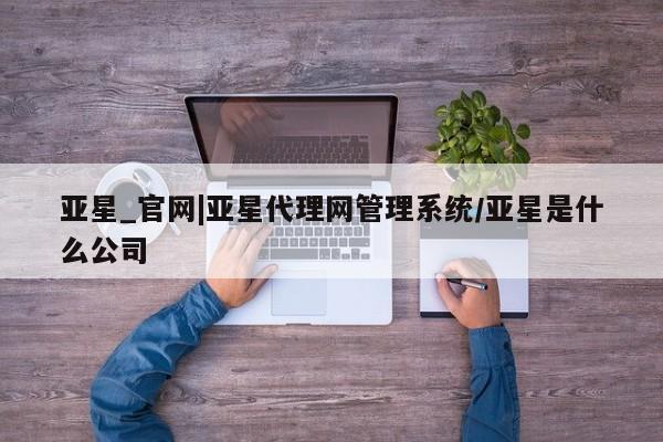 亚星网站 亚星手机版亚星_官网|亚星代理网管理系统/亚星是什么公司