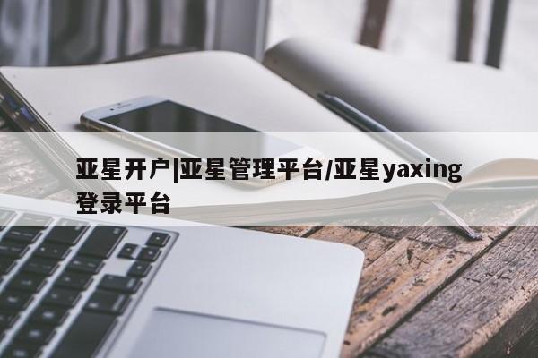 亚星网站 亚星手机版亚星开户|亚星管理平台/亚星yaxing登录平台