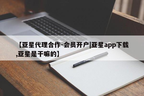 亚星网站 亚星手机版【亚星代理合作-会员开户|亚星app下载,亚星是干嘛的】