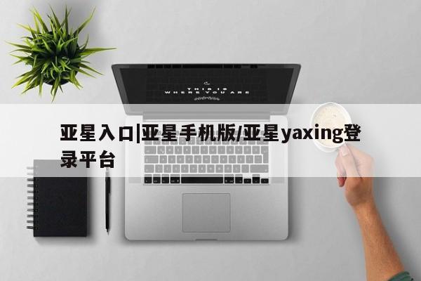 亚星网站 亚星手机版亚星入口|亚星手机版/亚星yaxing登录平台