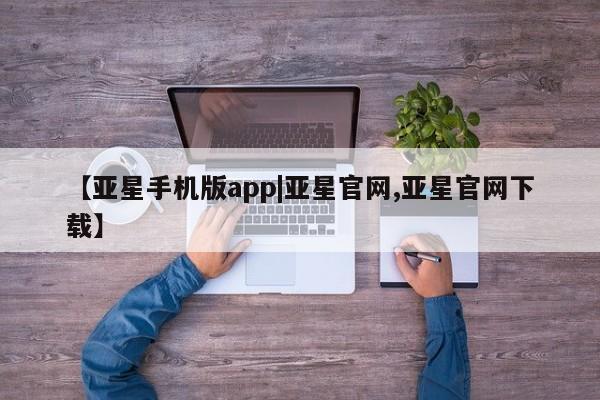 亚星网站 亚星手机版【亚星手机版app|亚星官网,亚星官网下载】