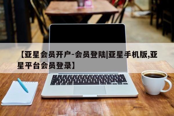 亚星网站 亚星手机版【亚星会员开户-会员登陆|亚星手机版,亚星平台会员登录】