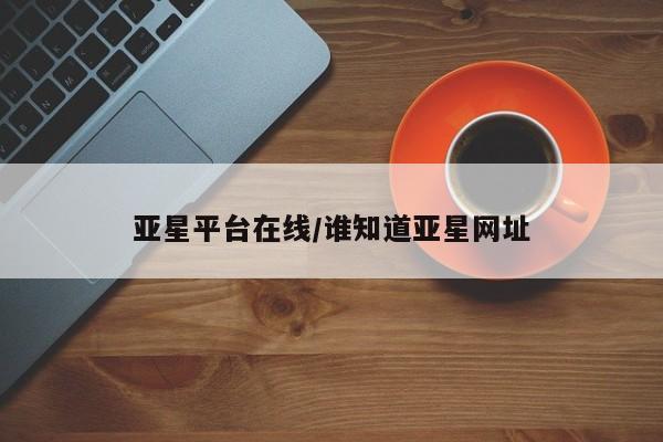 亚星网站 亚星手机版亚星平台在线/谁知道亚星网址